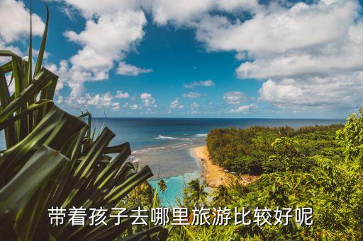 影响孩子一生的旅行地，带孩子去什么样的地方游玩对孩子的个性发展比较好