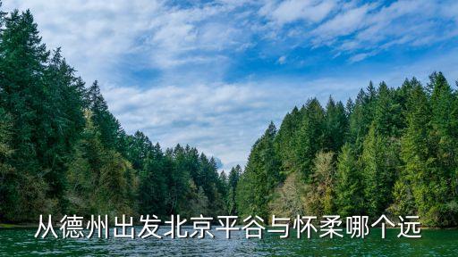 从德州出发北京平谷与怀柔哪个远