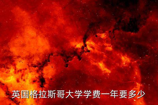 英国格拉斯哥留学一年费用，请问到英国格拉斯哥大学留学一年的需要多钱谢谢