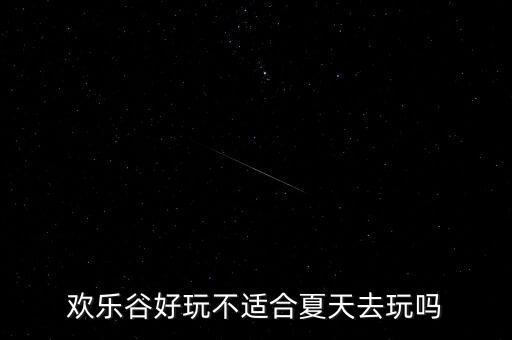 欢乐谷夏天适合吗，欢乐谷好玩不适合夏天去玩吗