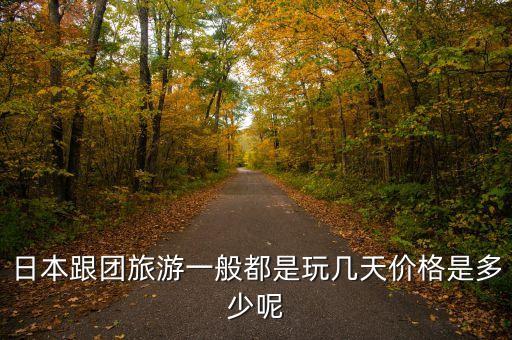 日本旅游报价团价，去日本旅游和团走 一次大概需要多少钱
