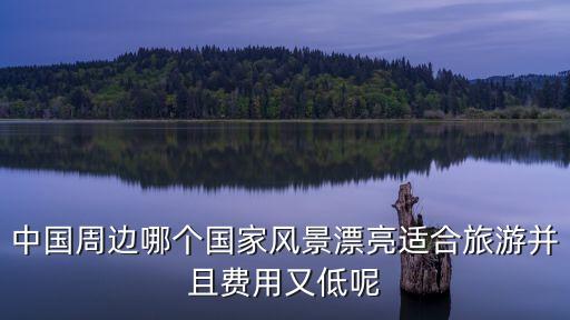 中国周边哪个国家风景漂亮适合旅游并且费用又低呢