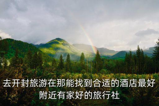 去开封旅游在那能找到合适的酒店最好附近有家好的旅行社