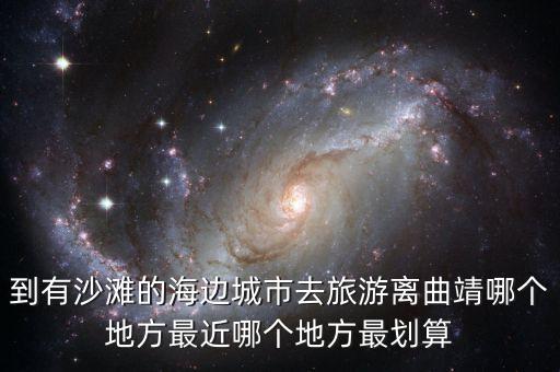 到有沙滩的海边城市去旅游离曲靖哪个地方最近哪个地方最划算