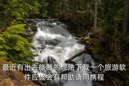 最近有出去旅游的想法下载一个旅游软件应该会有帮助请问携程