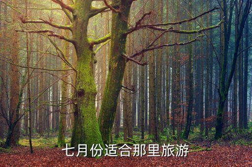 7月去哪旅游最合适，7月份适合旅游的地方有哪些