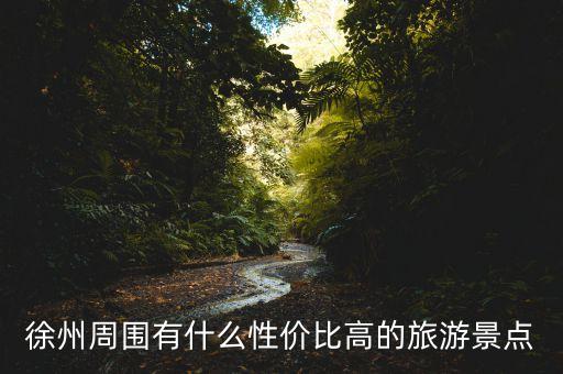 徐州周边旅游景点大全，徐州周围有什么性价比高的旅游景点