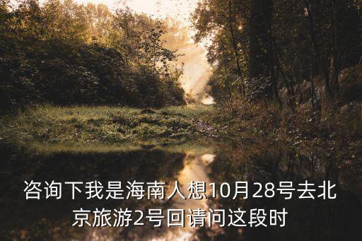 咨询下我是海南人想10月28号去北京旅游2号回请问这段时