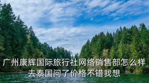 广州康辉国际旅行社有限公司，广州康辉国际旅行社网络销售部怎么样去泰国问了价格不错我想
