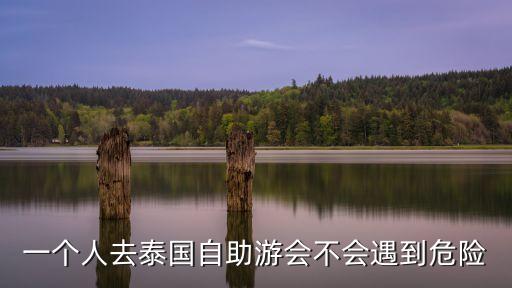 一个人去泰国安全吗，一个人去泰国自助游会不会遇到危险