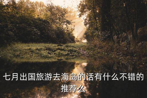 七月出国旅游去海岛的话有什么不错的推荐么