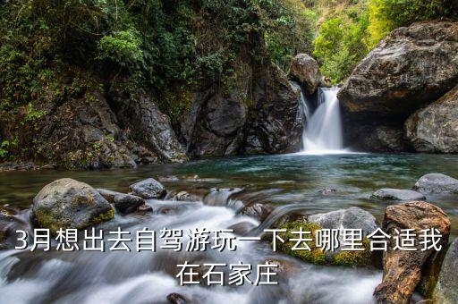 3月想出去自驾游玩一下去哪里合适我在石家庄