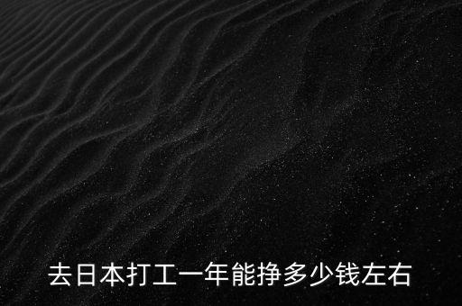 日本出国打工一年能挣多少，去日本打工一年能挣多少钱左右