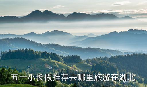 湖北五一旅游攻略，湖北省内景点今年五一长假适合去哪些地方游玩