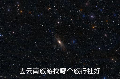 云南旅游团旅行社，云南旅行社排名云南那家旅行社信誉最好正规
