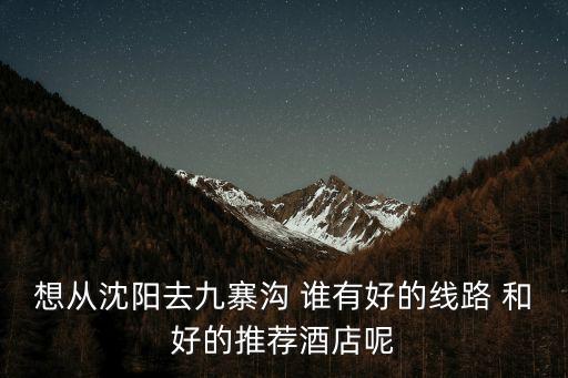想从沈阳去九寨沟 谁有好的线路 和好的推荐酒店呢