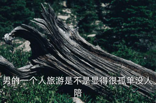 男的一个人旅游是不是显得很孤单没人陪