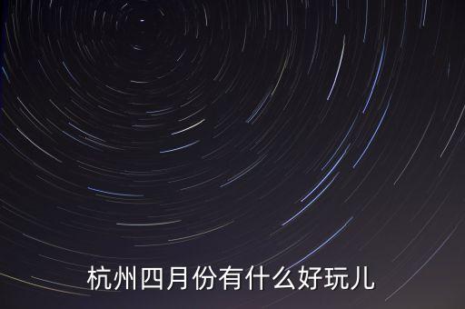 杭州四月份有什么好玩儿