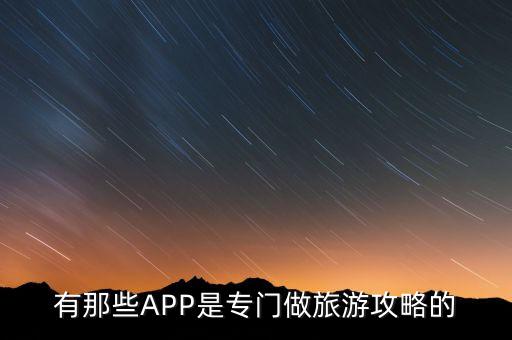 做旅游攻略用啥软件，有那些APP是专门做旅游攻略的