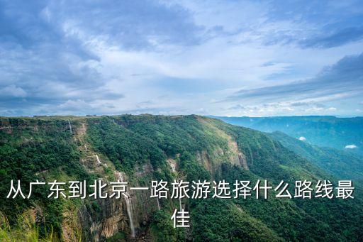 从广东到北京一路旅游选择什么路线最佳