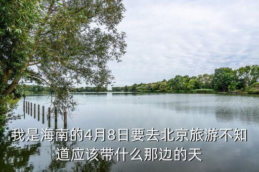我是海南的4月8日要去北京旅游不知道应该带什么那边的天
