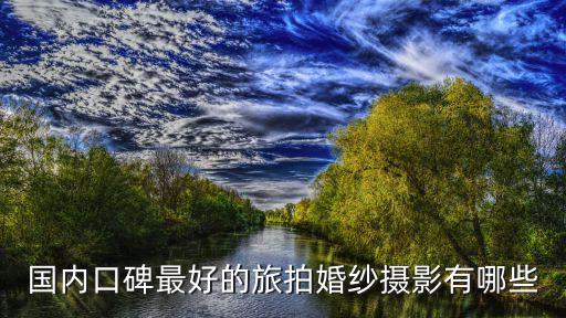 婚纱旅拍哪家比较好，哪家婚纱拍摄机构好你是否了解过