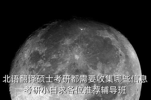 北语翻译硕士考研都需要收集哪些信息考研小白求各位推荐辅导班