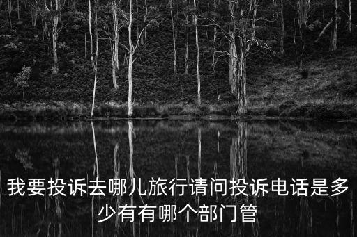 我要投诉去哪儿旅行请问投诉电话是多少有有哪个部门管