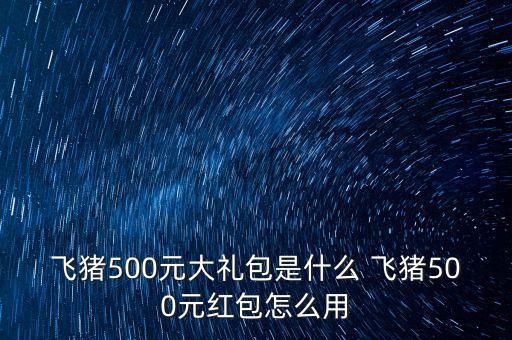 飞猪500元大礼包是什么 飞猪500元红包怎么用