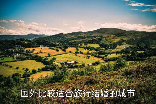 国外旅行结婚的好去处，国外旅行结婚去哪里好
