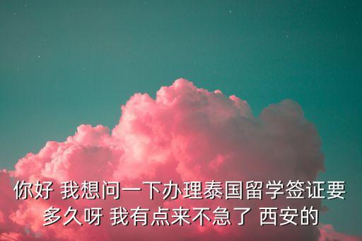 泰国留学签证一般多长时间，你好 我想问一下办理泰国留学签证要多久呀 我有点来不急了 西安的