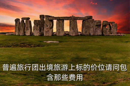 出国费用里面都包含哪些，普遍旅行团出境旅游上标的价位请问包含那些费用