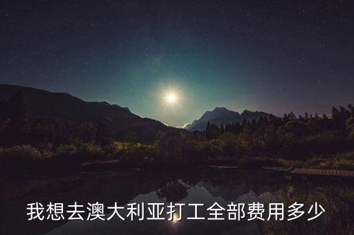 出国工作需要多少钱费用，我想去澳大利亚打工全部费用多少