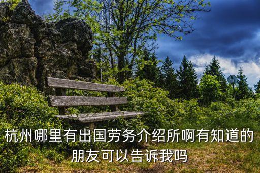 浙江出国劳务派遣公司，杭州哪里有出国劳务介绍所啊有知道的朋友可以告诉我吗