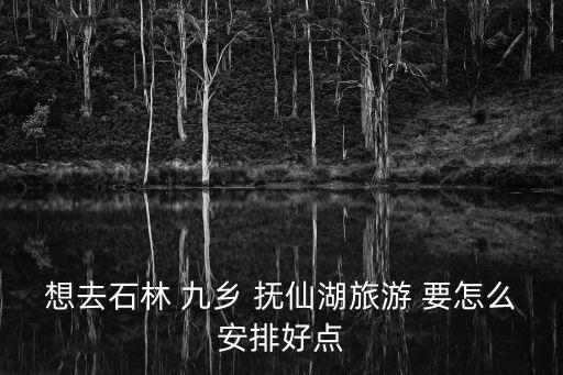 想去石林 九乡 抚仙湖旅游 要怎么安排好点