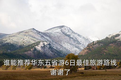 华东五市双飞6日游，谁能推荐华东五省游6日最佳旅游路线谢谢了