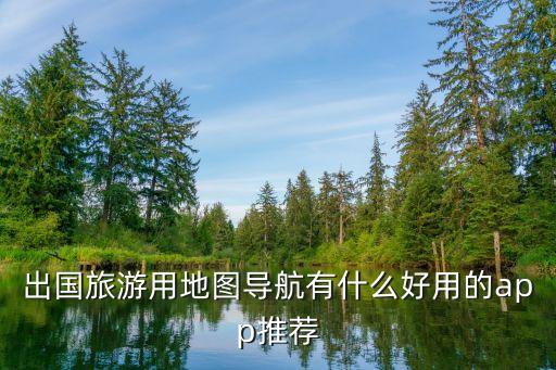 出国旅游用地图导航有什么好用的app推荐