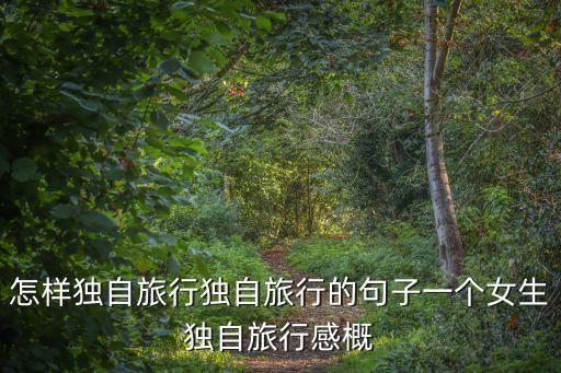 怎样独自旅行独自旅行的句子一个女生独自旅行感概