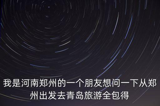 我是河南郑州的一个朋友想问一下从郑州出发去青岛旅游全包得