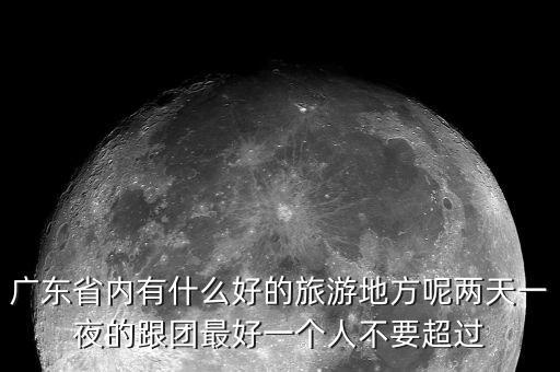 广东省内有什么好的旅游地方呢两天一夜的跟团最好一个人不要超过