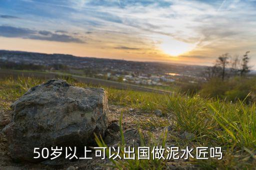 五十岁还能出国打工吗，50岁以上可以出国做泥水匠吗