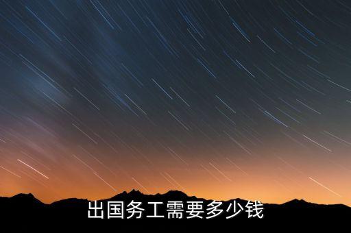 出国打工需要多少钱才可以，出国务工需要多少钱