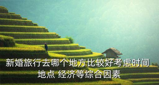 新婚旅行去哪个地方比较好考虑时间 地点 经济等综合因素