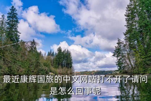 最近康辉国旅的中文网站打不开了请问是怎么回事呢