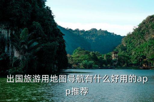 出国旅游地图软件排名榜，出国旅游用地图导航有什么好用的app推荐