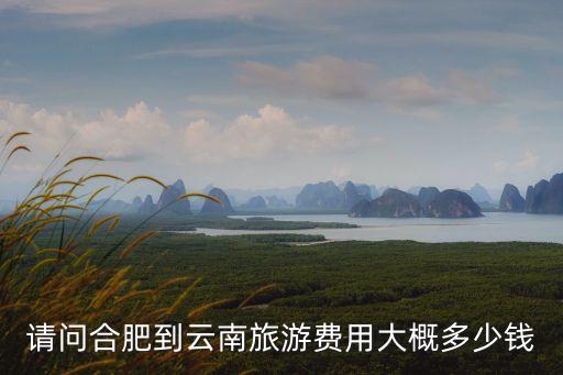 合肥到云南旅游团报价表，二月 从合肥跟团去云南玩要多少钱