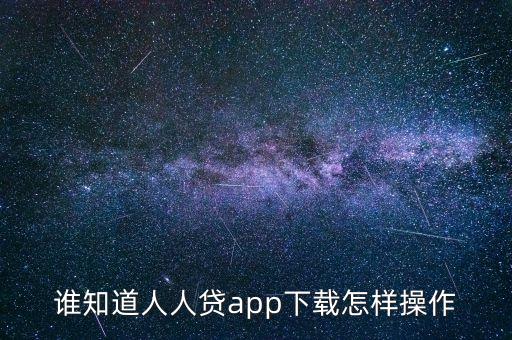 人人贷借款app下载，谁知道人人贷app下载怎样操作