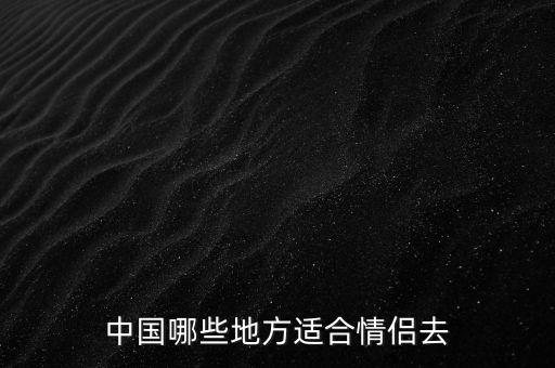 中国适合情侣去的景点有哪些，中国哪些地方适合情侣去