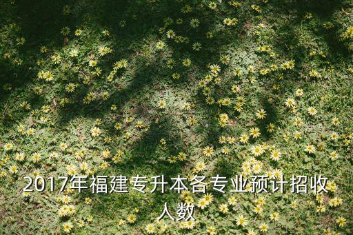 2017年福建专升本各专业预计招收人数