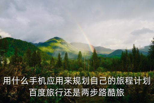 用什么手机应用来规划自己的旅程计划百度旅行还是两步路酷旅